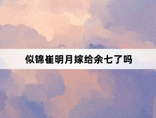 似锦崔明月嫁给余七了吗