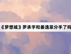 《梦想城》罗承宇和姜逸菲分手了吗