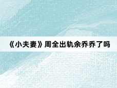 《小夫妻》周全出轨余乔乔了吗