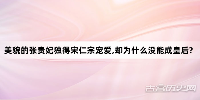 美貌的张贵妃独得宋仁宗宠爱,却为什么没能成皇后?