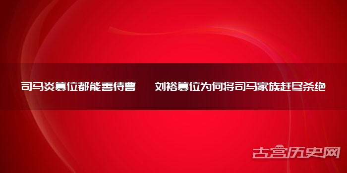 司马炎篡位都能善待曹奂 刘裕篡位为何将司马家族赶尽杀绝
