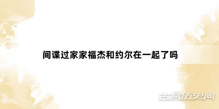 间谍过家家福杰和约尔在一起了吗
