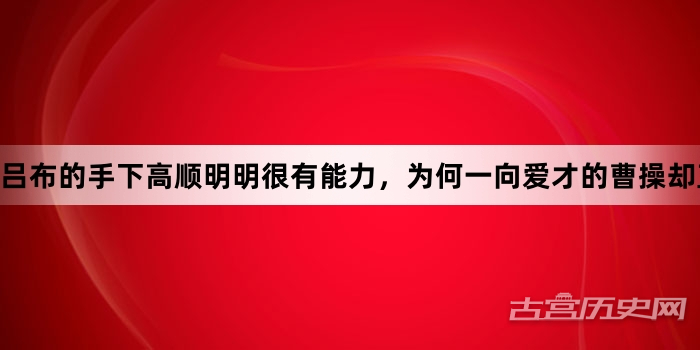 吕布的手下高顺明明很有能力，为何一向爱才的曹操却直接杀了他？