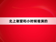 北上谢望和小时候谁演的