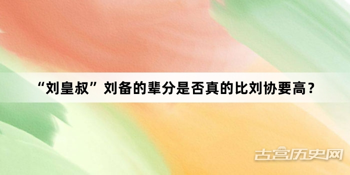 “刘皇叔”刘备的辈分是否真的比刘协要高？