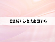 《漫城》苏言成出国了吗