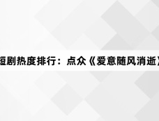 3月11日短剧热度排行:点众《爱意随风消逝》登顶第一