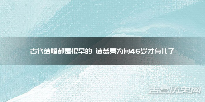 古代结婚都是很早的 诸葛亮为何46岁才有儿子