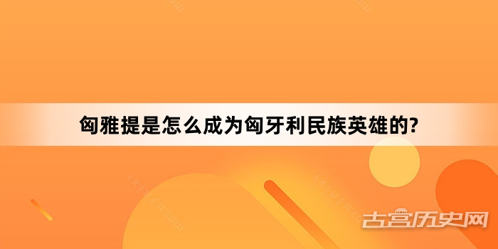 匈雅提是怎么成为匈牙利民族英雄的?