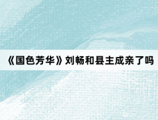 《国色芳华》刘畅和县主成亲了吗