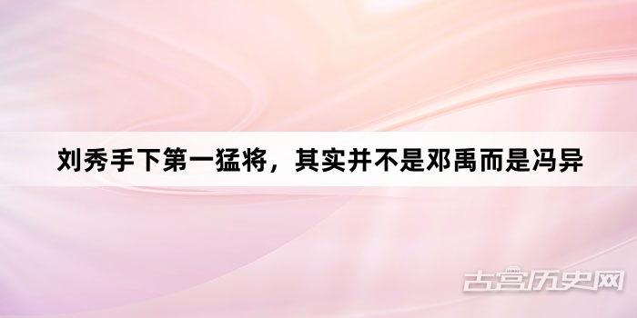 刘秀手下第一猛将，其实并不是邓禹而是冯异