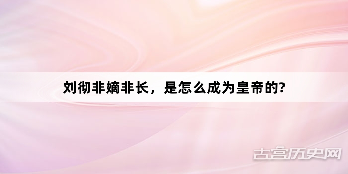 刘彻非嫡非长，是怎么成为皇帝的?