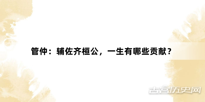 管仲：辅佐齐桓公，一生有哪些贡献？