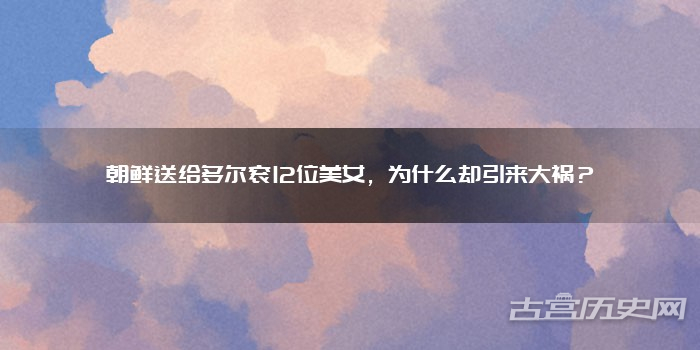 朝鲜送给多尔衮12位美女，为什么却引来大祸？