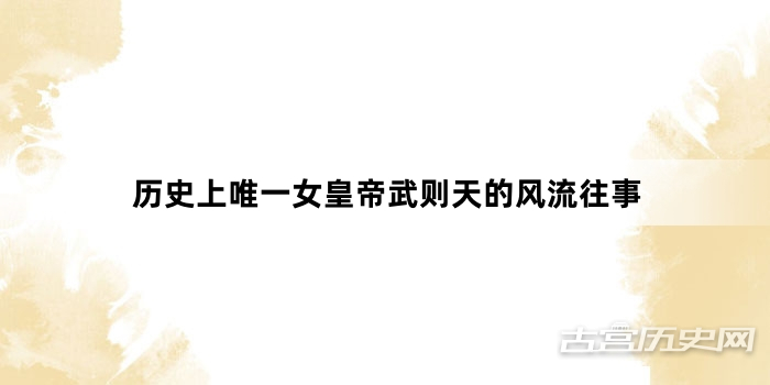 历史上唯一女皇帝武则天的风流往事