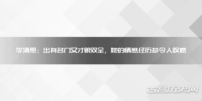 李清照：出身名门又才貌双全，她的情感经历却令人叹息