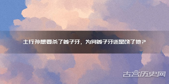 土行孙想要杀了姜子牙，为何姜子牙还是饶了他？