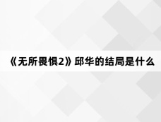 《无所畏惧2》邱华的结局是什么