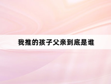 我推的孩子父亲到底是谁