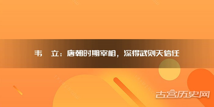 韦嗣立：唐朝时期宰相，深得武则天信任