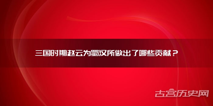 三国时期赵云为蜀汉所做出了哪些贡献？