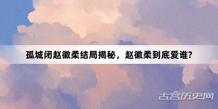 孤城闭赵徽柔结局揭秘，赵徽柔到底爱谁?