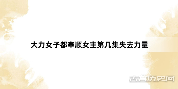 大力女子都奉顺女主第几集失去力量