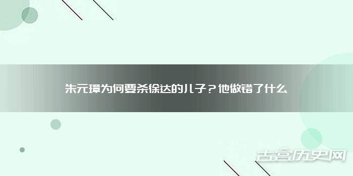朱元璋为何要杀徐达的儿子？他做错了什么