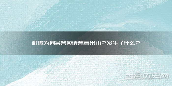 杜微为何会答应诸葛亮出山？发生了什么？