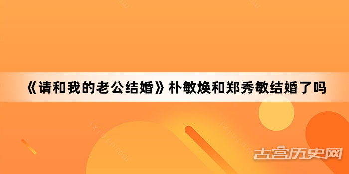 《请和我的老公结婚》朴敏焕和郑秀敏结婚了吗