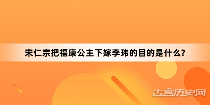 宋仁宗把福康公主下嫁李玮的目的是什么?