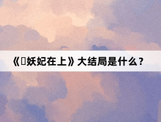 《‌妖妃在上》大结局是什么？