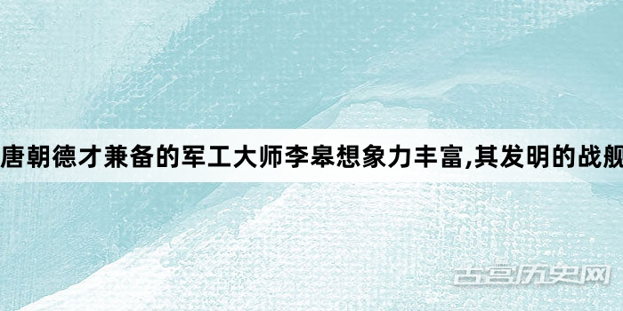 唐朝德才兼备的军工大师李皋想象力丰富,其发明的战舰南宋用于战争百战百胜