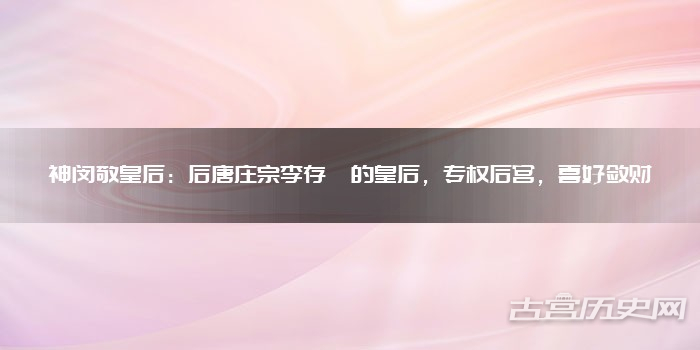 神闵敬皇后：后唐庄宗李存勖的皇后，专权后宫，喜好敛财