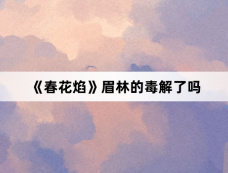 《春花焰》眉林的毒解了吗