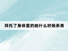 拜托了身体里的她什么时候杀青