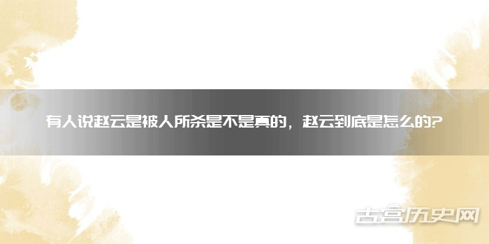有人说赵云是被人所杀是不是真的，赵云到底是怎么的?