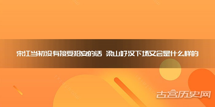 宋江当初没有接受招安的话 梁山好汉下场又会是什么样的