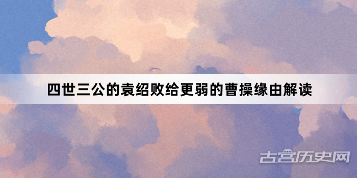 四世三公的袁绍败给更弱的曹操缘由解读