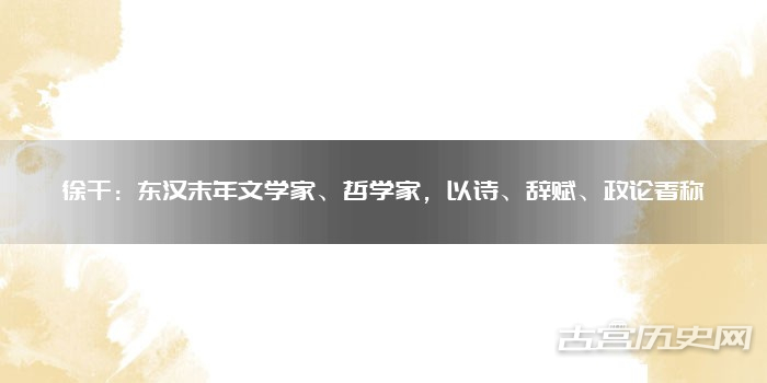 徐干：东汉末年文学家、哲学家，以诗、辞赋、政论著称