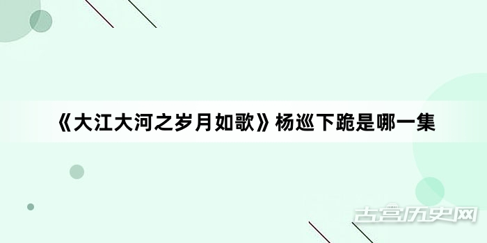 《大江大河之岁月如歌》杨巡下跪是哪一集