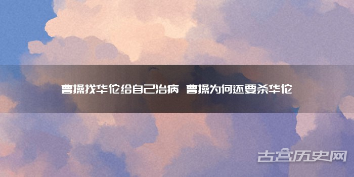 曹操找华佗给自己治病 曹操为何还要杀华佗