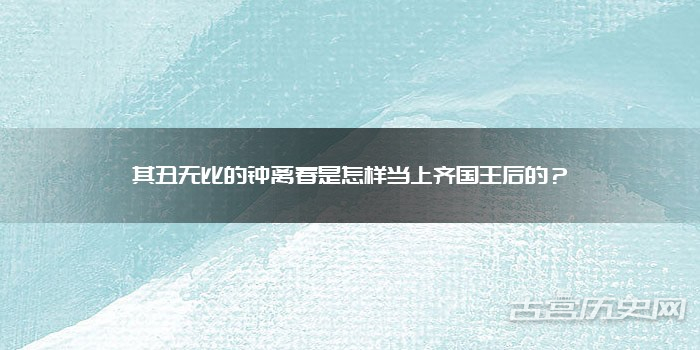 其丑无比的钟离春是怎样当上齐国王后的？