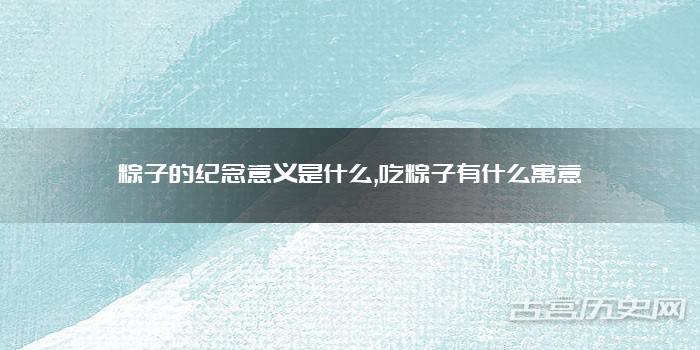 粽子的纪念意义是什么,吃粽子有什么寓意