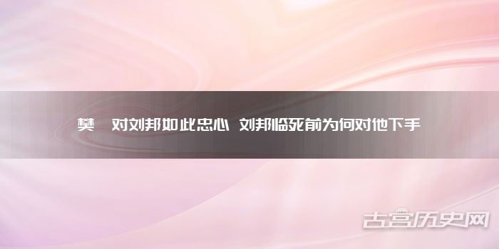 樊哙对刘邦如此忠心 刘邦临死前为何对他下手