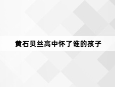 黄石贝丝高中怀了谁的孩子