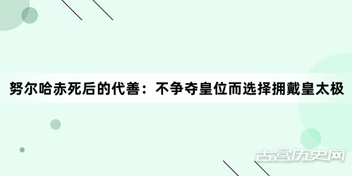 努尔哈赤死后的代善：不争夺皇位而选择拥戴皇太极