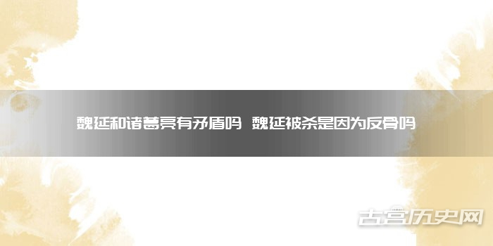 魏延和诸葛亮有矛盾吗 魏延被杀是因为反骨吗