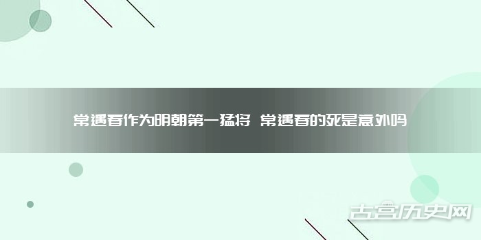 常遇春作为明朝第一猛将 常遇春的死是意外吗