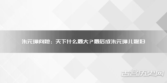 朱元璋问她：天下什么最大？最后成朱元璋儿媳妇